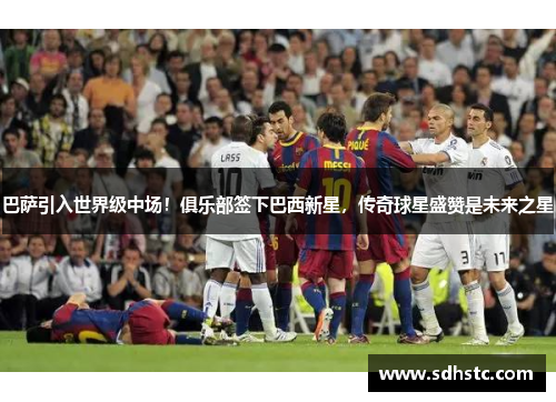 巴萨引入世界级中场！俱乐部签下巴西新星，传奇球星盛赞是未来之星