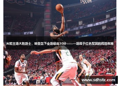 火箭主场大胜爵士，哈登轰下全场最高30分——一场属于红色军团的辉煌夜晚