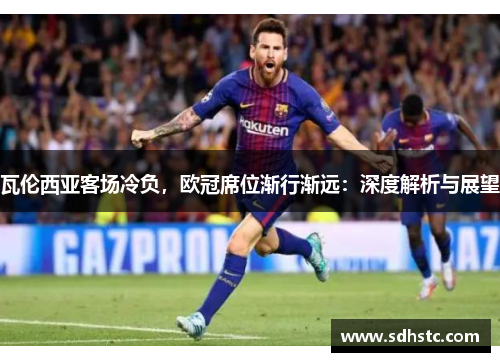 瓦伦西亚客场冷负，欧冠席位渐行渐远：深度解析与展望