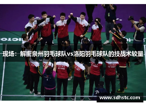 现场：解密泉州羽毛球队vs洛阳羽毛球队的技战术较量