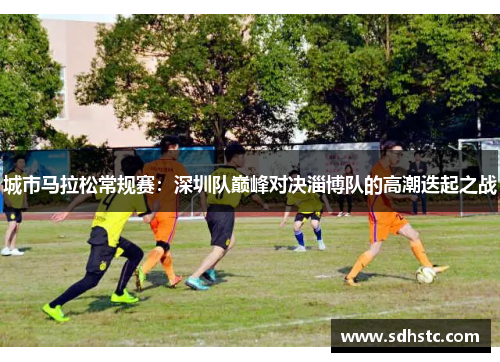 城市马拉松常规赛：深圳队巅峰对决淄博队的高潮迭起之战